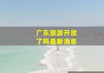 广东旅游开放了吗最新消息