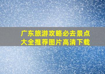 广东旅游攻略必去景点大全推荐图片高清下载