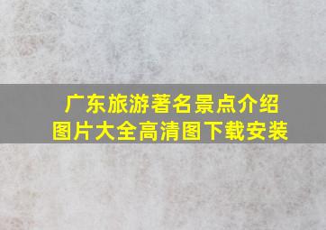 广东旅游著名景点介绍图片大全高清图下载安装