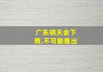 广东明天会下雨,不可能推出