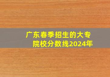 广东春季招生的大专院校分数线2024年