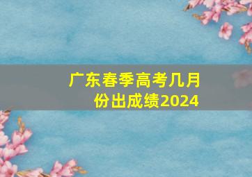 广东春季高考几月份出成绩2024