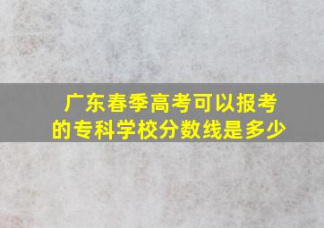 广东春季高考可以报考的专科学校分数线是多少