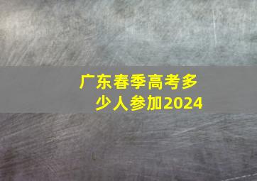 广东春季高考多少人参加2024