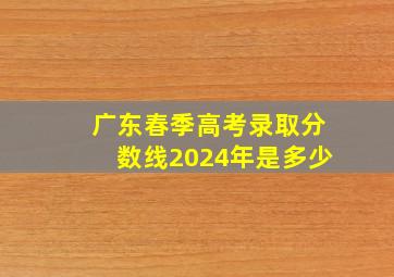 广东春季高考录取分数线2024年是多少