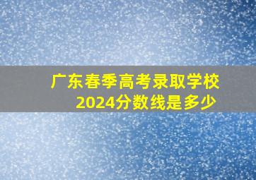 广东春季高考录取学校2024分数线是多少