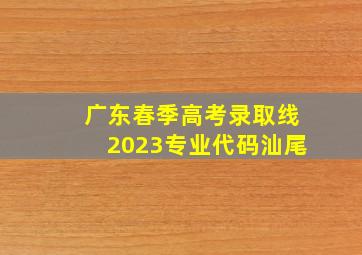 广东春季高考录取线2023专业代码汕尾