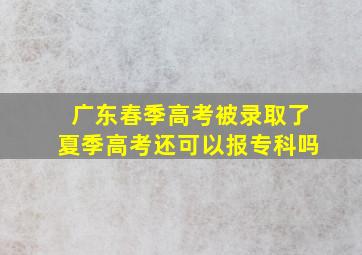 广东春季高考被录取了夏季高考还可以报专科吗