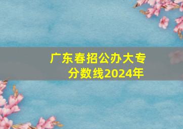 广东春招公办大专分数线2024年