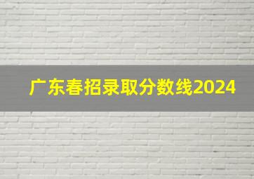 广东春招录取分数线2024