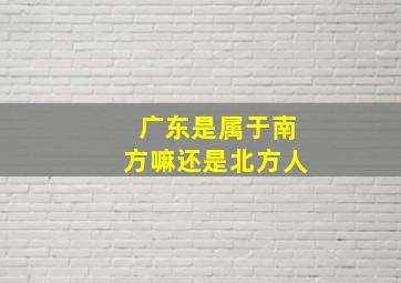 广东是属于南方嘛还是北方人