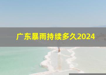 广东暴雨持续多久2024