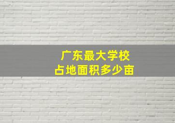 广东最大学校占地面积多少亩