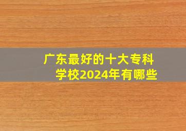 广东最好的十大专科学校2024年有哪些