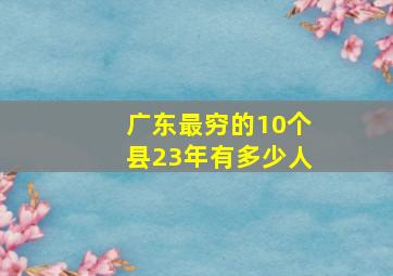 广东最穷的10个县23年有多少人