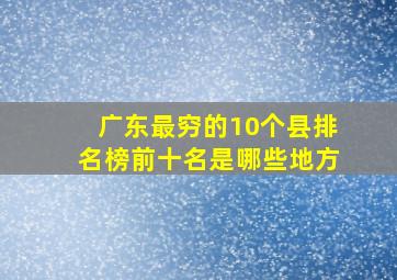 广东最穷的10个县排名榜前十名是哪些地方