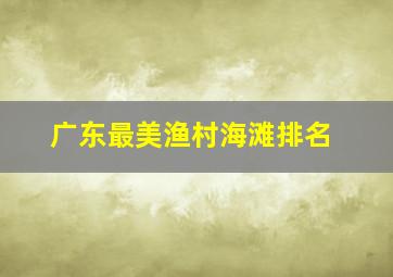 广东最美渔村海滩排名