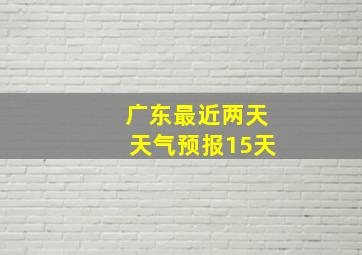 广东最近两天天气预报15天