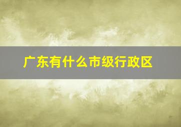 广东有什么市级行政区