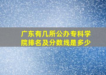 广东有几所公办专科学院排名及分数线是多少