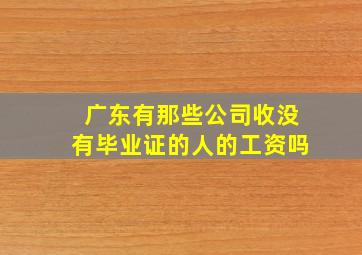 广东有那些公司收没有毕业证的人的工资吗