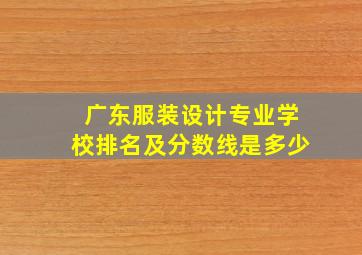 广东服装设计专业学校排名及分数线是多少