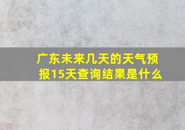 广东未来几天的天气预报15天查询结果是什么