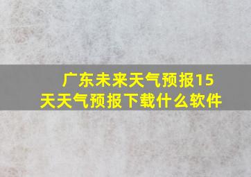 广东未来天气预报15天天气预报下载什么软件