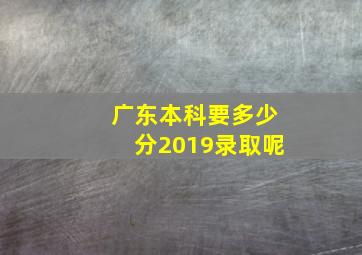 广东本科要多少分2019录取呢