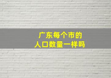 广东每个市的人口数量一样吗