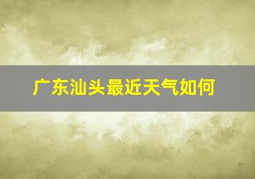 广东汕头最近天气如何