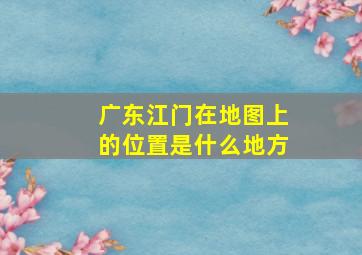 广东江门在地图上的位置是什么地方