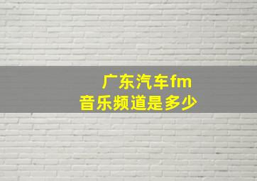 广东汽车fm音乐频道是多少