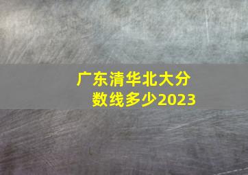 广东清华北大分数线多少2023