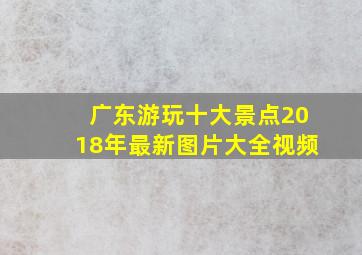 广东游玩十大景点2018年最新图片大全视频