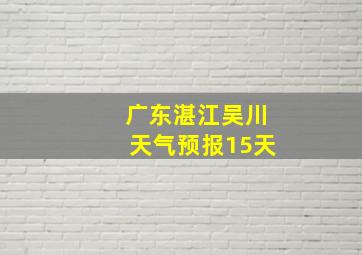 广东湛江吴川天气预报15天