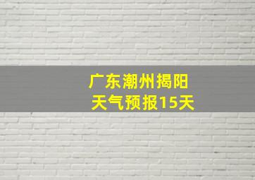 广东潮州揭阳天气预报15天