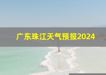 广东珠江天气预报2024