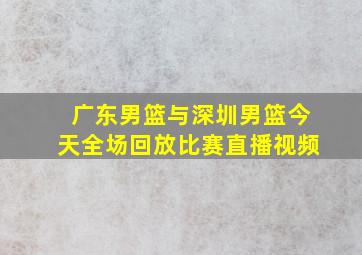 广东男篮与深圳男篮今天全场回放比赛直播视频