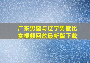 广东男篮与辽宁男篮比赛视频回放最新版下载