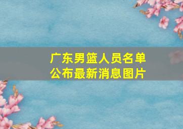 广东男篮人员名单公布最新消息图片