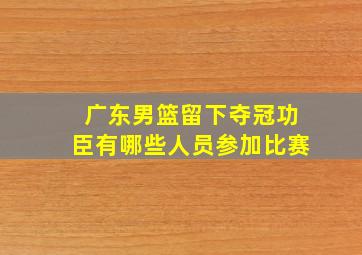 广东男篮留下夺冠功臣有哪些人员参加比赛