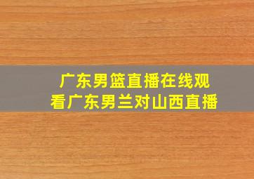 广东男篮直播在线观看广东男兰对山西直播