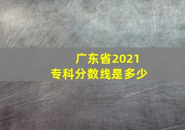 广东省2021专科分数线是多少