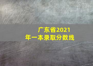 广东省2021年一本录取分数线