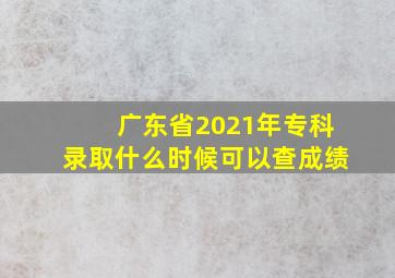 广东省2021年专科录取什么时候可以查成绩