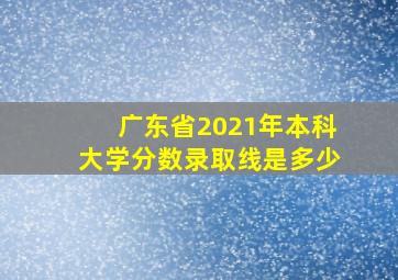 广东省2021年本科大学分数录取线是多少