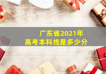 广东省2021年高考本科线是多少分