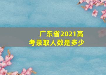 广东省2021高考录取人数是多少