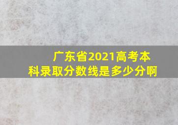 广东省2021高考本科录取分数线是多少分啊